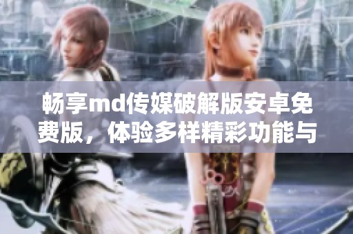 畅享md传媒破解版安卓免费版，体验多样精彩功能与服务