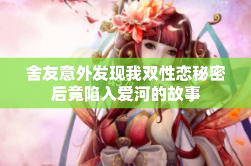 舍友意外发现我双性恋秘密后竟陷入爱河的故事