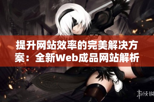 提升网站效率的完美解决方案：全新Web成品网站解析与应用
