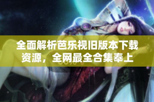 全面解析芭乐视旧版本下载资源，全网最全合集奉上