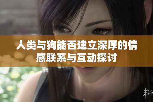人类与狗能否建立深厚的情感联系与互动探讨