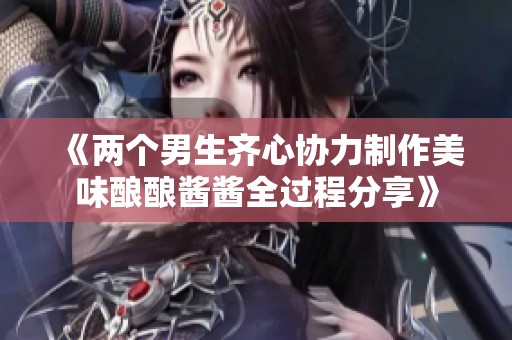 《两个男生齐心协力制作美味酿酿酱酱全过程分享》