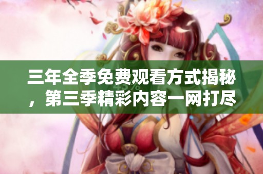 三年全季免费观看方式揭秘，第三季精彩内容一网打尽