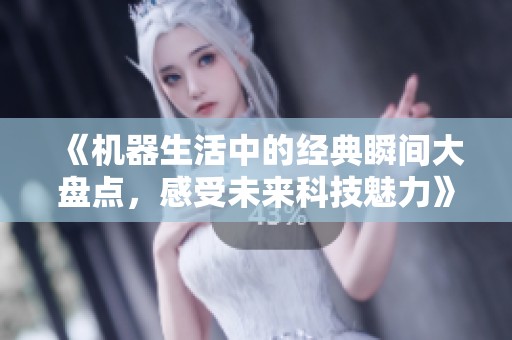 《机器生活中的经典瞬间大盘点，感受未来科技魅力》