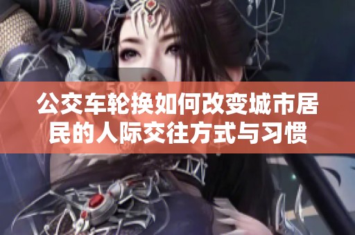 公交车轮换如何改变城市居民的人际交往方式与习惯
