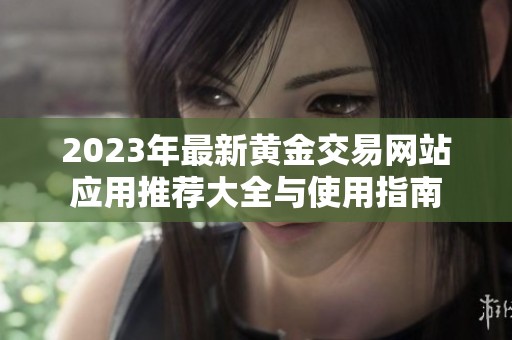 2023年最新黄金交易网站应用推荐大全与使用指南