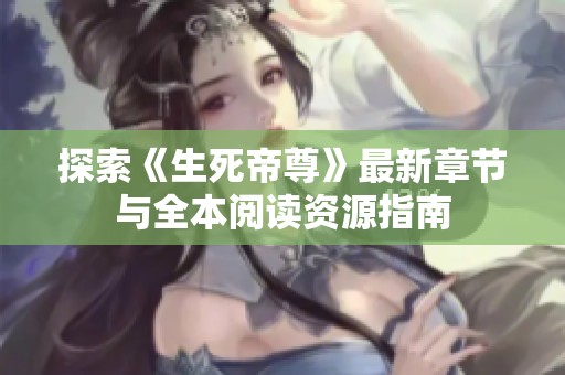 探索《生死帝尊》最新章节与全本阅读资源指南
