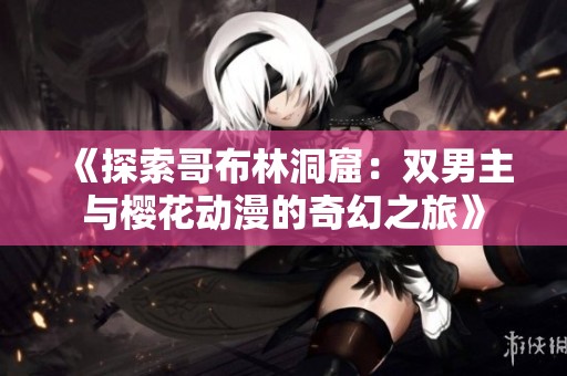 《探索哥布林洞窟：双男主与樱花动漫的奇幻之旅》