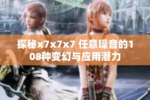探秘x7x7x7 任意噪音的108种变幻与应用潜力