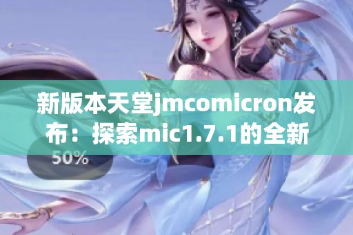 新版本天堂jmcomicron发布：探索mic1.7.1的全新功能与改进