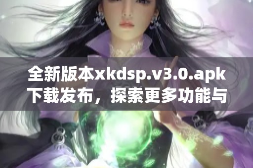 全新版本xkdsp.v3.0.apk下载发布，探索更多功能与体验
