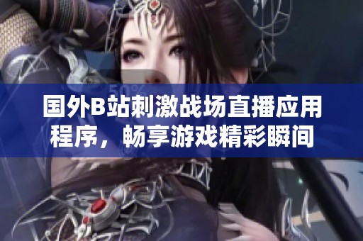 国外B站刺激战场直播应用程序，畅享游戏精彩瞬间