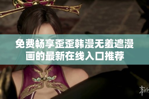 免费畅享歪歪韩漫无羞遮漫画的最新在线入口推荐