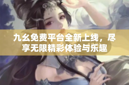 九幺免费平台全新上线，尽享无限精彩体验与乐趣