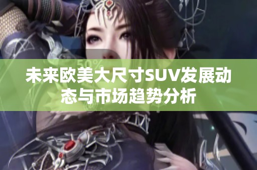 未来欧美大尺寸SUV发展动态与市场趋势分析