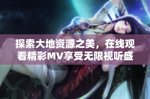 探索大地资源之美，在线观看精彩MV享受无限视听盛宴