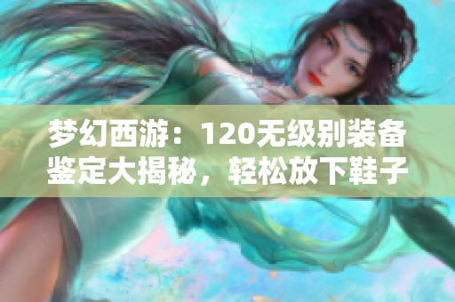 梦幻西游：120无级别装备鉴定大揭秘，轻松放下鞋子