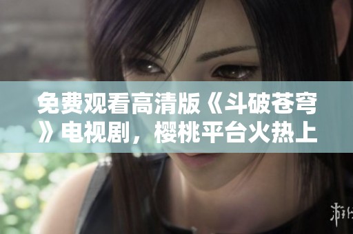 免费观看高清版《斗破苍穹》电视剧，樱桃平台火热上线