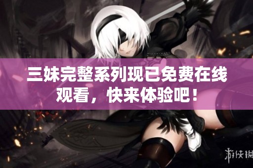 三妹完整系列现已免费在线观看，快来体验吧！