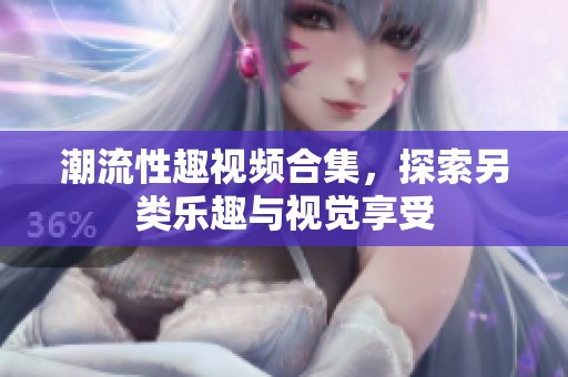 潮流性趣视频合集，探索另类乐趣与视觉享受