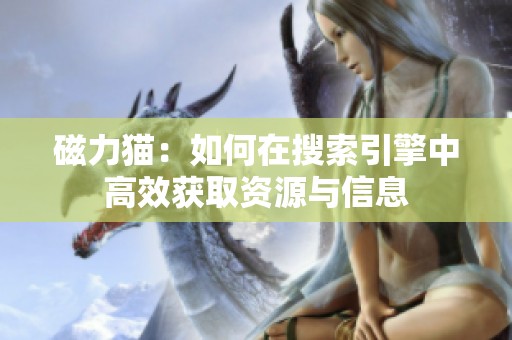磁力猫：如何在搜索引擎中高效获取资源与信息
