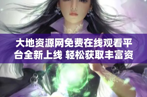 大地资源网免费在线观看平台全新上线 轻松获取丰富资源