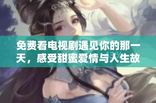 免费看电视剧遇见你的那一天，感受甜蜜爱情与人生故事
