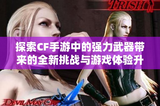 探索CF手游中的强力武器带来的全新挑战与游戏体验升级