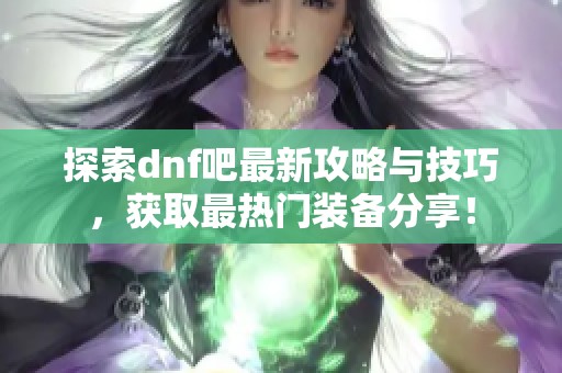 探索dnf吧最新攻略与技巧，获取最热门装备分享！