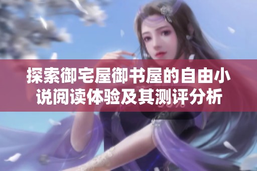 探索御宅屋御书屋的自由小说阅读体验及其测评分析