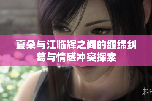 夏朵与江临辉之间的缠绵纠葛与情感冲突探索