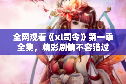 全网观看《xl司令》第一季全集，精彩剧情不容错过