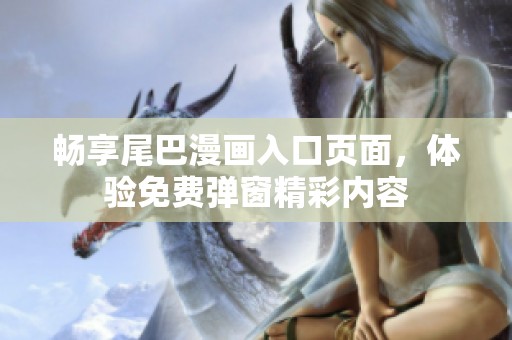 畅享尾巴漫画入口页面，体验免费弹窗精彩内容