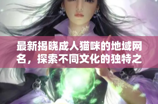 最新揭晓成人猫咪的地域网名，探索不同文化的独特之处