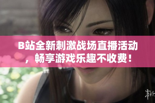 B站全新刺激战场直播活动，畅享游戏乐趣不收费！