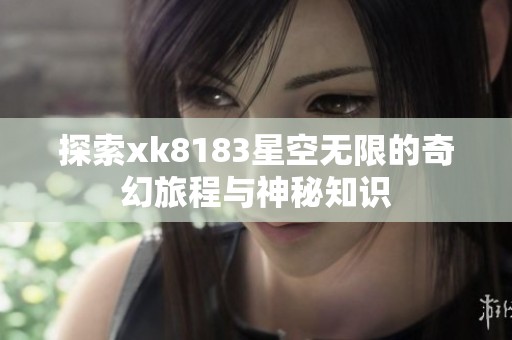 探索xk8183星空无限的奇幻旅程与神秘知识