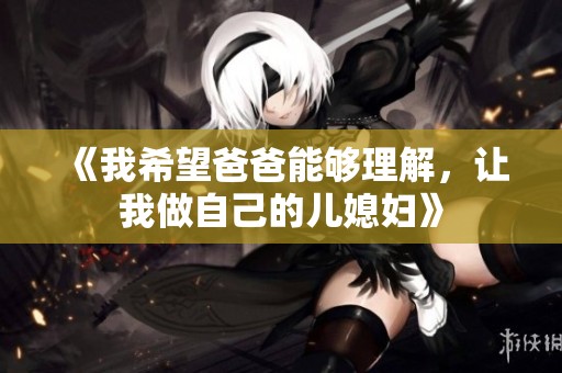 《我希望爸爸能够理解，让我做自己的儿媳妇》