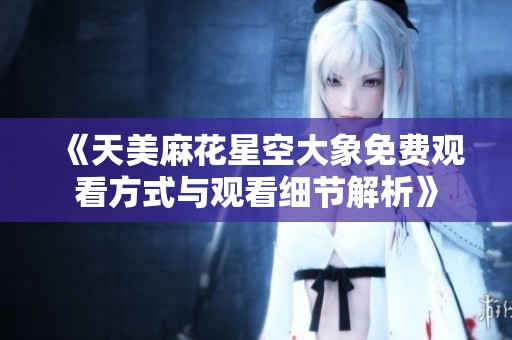 《天美麻花星空大象免费观看方式与观看细节解析》