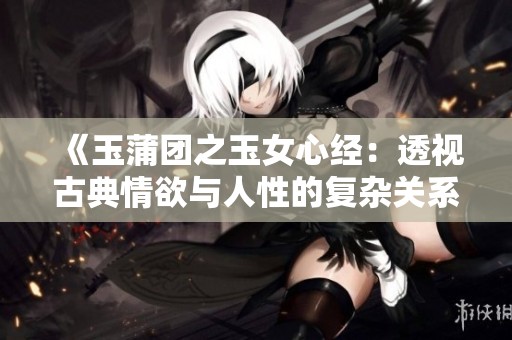 《玉蒲团之玉女心经：透视古典情欲与人性的复杂关系》