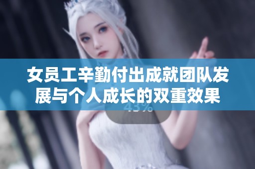 女员工辛勤付出成就团队发展与个人成长的双重效果