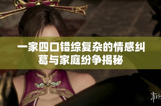 一家四口错综复杂的情感纠葛与家庭纷争揭秘