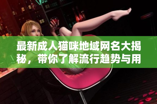 最新成人猫咪地域网名大揭秘，带你了解流行趋势与用法