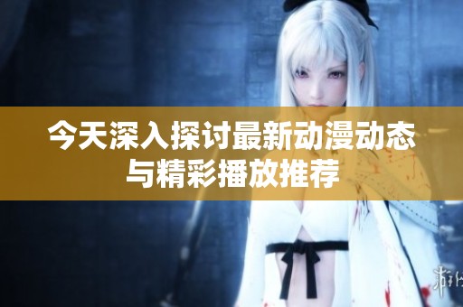 今天深入探讨最新动漫动态与精彩播放推荐