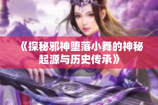 《探秘邪神堕落小舞的神秘起源与历史传承》