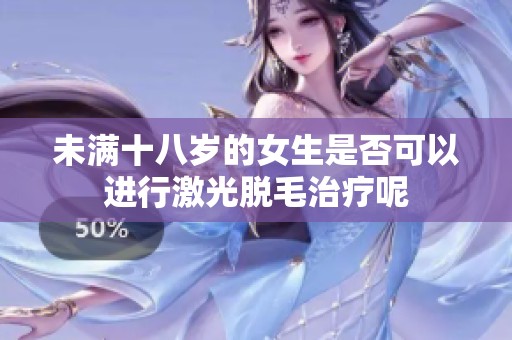 未满十八岁的女生是否可以进行激光脱毛治疗呢