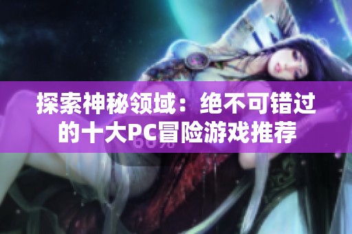 探索神秘领域：绝不可错过的十大PC冒险游戏推荐