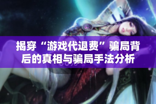 揭穿“游戏代退费”骗局背后的真相与骗局手法分析