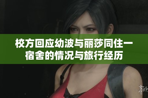 校方回应幼波与丽莎同住一宿舍的情况与旅行经历