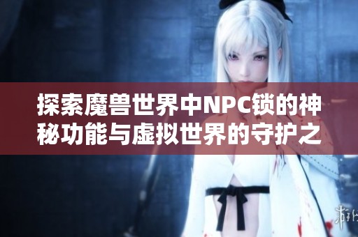 探索魔兽世界中NPC锁的神秘功能与虚拟世界的守护之道