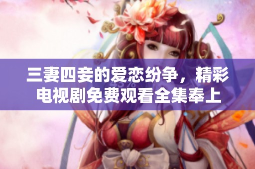 三妻四妾的爱恋纷争，精彩电视剧免费观看全集奉上